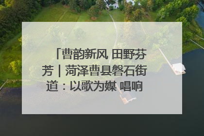 曹韵新风 田野芬芳｜菏泽曹县磐石街道：以歌为媒 唱响乡土“新歌声”