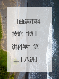 曲靖市科技馆“博士讲科学”第三十八讲