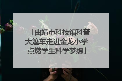 曲靖市科技馆科普大篷车走进金龙小学点燃学生科学梦想