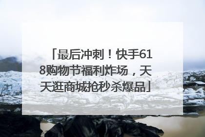 最后冲刺！快手618购物节福利炸场，天天逛商城抢秒杀爆品
