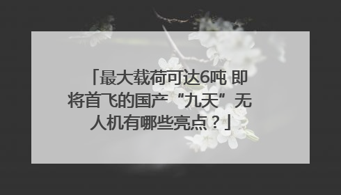 最大载荷可达6吨 即将首飞的国产“九天”无人机有哪些亮点？
