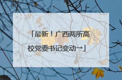 最新！广西两所高校党委书记变动→