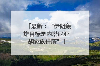 最新：“伊朗轰炸目标是内塔尼亚胡家族住所”