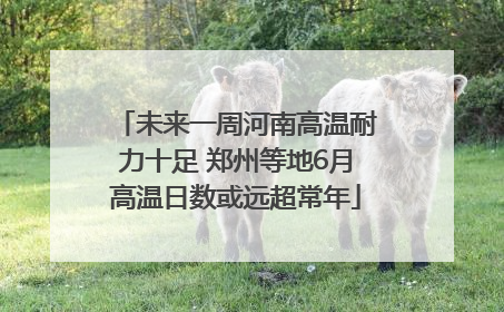 未来一周河南高温耐力十足 郑州等地6月高温日数或远超常年