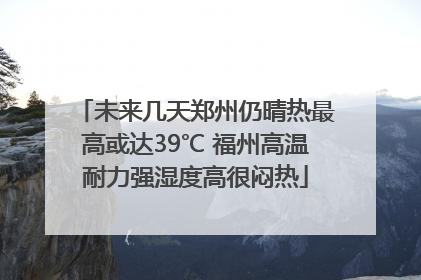未来几天郑州仍晴热最高或达39℃ 福州高温耐力强湿度高很闷热