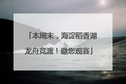 本周末，海淀稻香湖龙舟竞渡！邀您观赛
