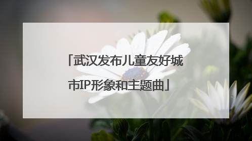 武汉发布儿童友好城市IP形象和主题曲
