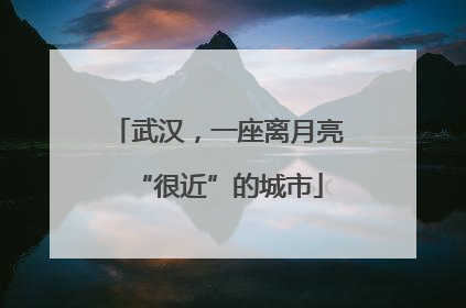 武汉，一座离月亮“很近”的城市