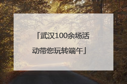 武汉100余场活动带您玩转端午