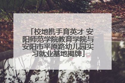 校地携手育英才 安阳师范学院教育学院与安阳市平原路幼儿园实习就业基地揭牌
