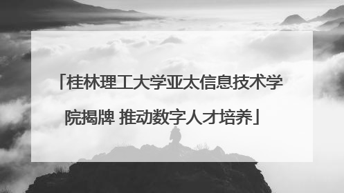 桂林理工大学亚太信息技术学院揭牌 推动数字人才培养