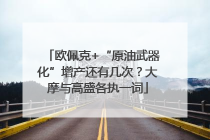 欧佩克+“原油武器化”增产还有几次？大摩与高盛各执一词