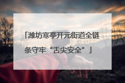 潍坊寒亭开元街道全链条守牢“舌尖安全”