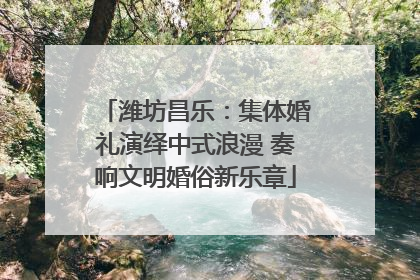 潍坊昌乐：集体婚礼演绎中式浪漫 奏响文明婚俗新乐章