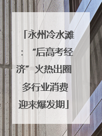 永州冷水滩：“后高考经济”火热出圈 多行业消费迎来爆发期