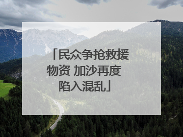 民众争抢救援物资 加沙再度陷入混乱