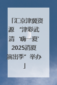 汇京津冀资源 “津彩武清‘嗨一夏’2025消夏演出季”举办