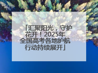 汇聚阳光，守护花开！2025年全国高考各地护航行动持续展开