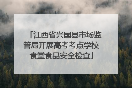 江西省兴国县市场监管局开展高考考点学校食堂食品安全检查