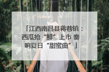 江西南昌县蒋巷镇：西瓜抢“鲜”上市 奏响夏日“甜蜜曲”