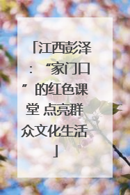 江西彭泽：“家门口”的红色课堂 点亮群众文化生活