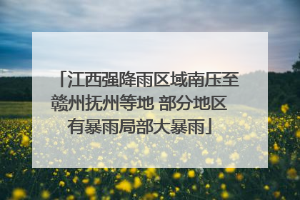 江西强降雨区域南压至赣州抚州等地 部分地区有暴雨局部大暴雨