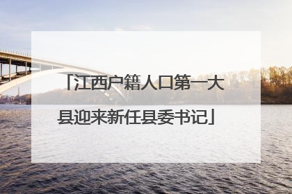 江西户籍人口第一大县迎来新任县委书记