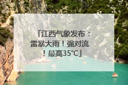 江西气象发布：雷暴大雨！强对流！最高35℃