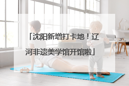 沈阳新增打卡地！辽河非遗美学馆开馆啦
