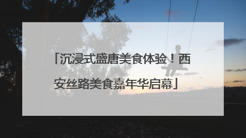 沉浸式盛唐美食体验！西安丝路美食嘉年华启幕