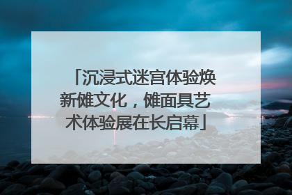 沉浸式迷宫体验焕新傩文化，傩面具艺术体验展在长启幕
