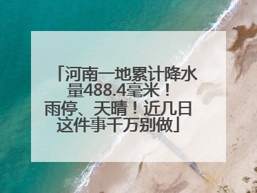 河南一地累计降水量488.4毫米！雨停、天晴！近几日这件事千万别做