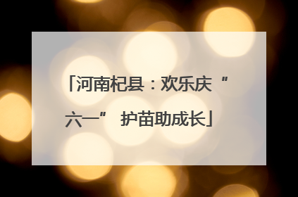 河南杞县：欢乐庆“六一” 护苗助成长