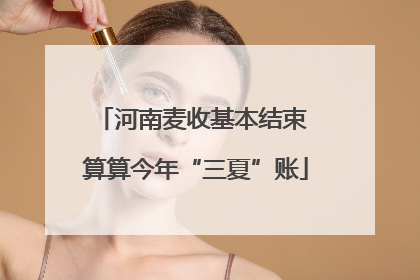 河南麦收基本结束 算算今年“三夏”账