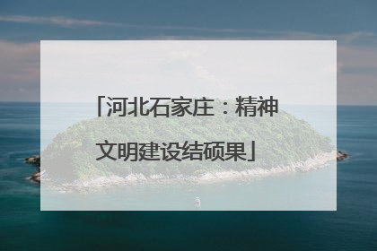 河北石家庄：精神文明建设结硕果