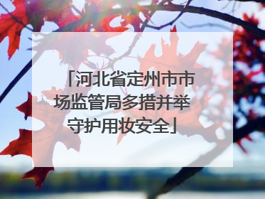河北省定州市市场监管局多措并举守护用妆安全