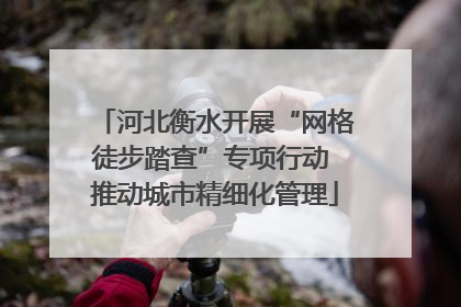 河北衡水开展“网格徒步踏查”专项行动 推动城市精细化管理