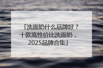 洗面奶什么品牌好？十款高性价比洗面奶，2025品牌合集