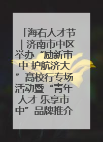 海右人才节｜济南市中区举办“励新市中 护航济大”高校行专场活动暨“青年人才 乐享市中”品牌推介会