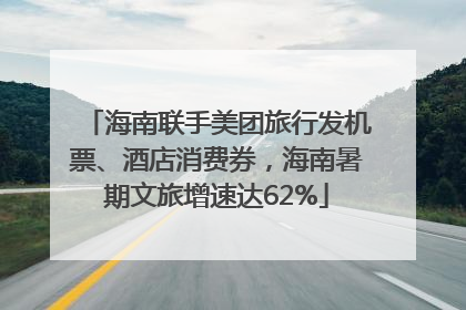 海南联手美团旅行发机票、酒店消费券，海南暑期文旅增速达62%