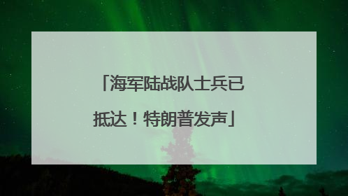 海军陆战队士兵已抵达!特朗普发声