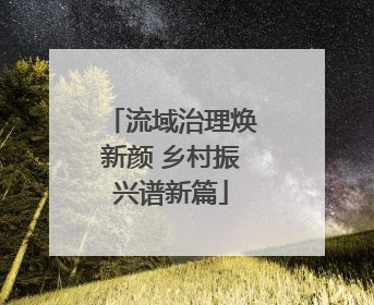流域治理焕新颜 乡村振兴谱新篇