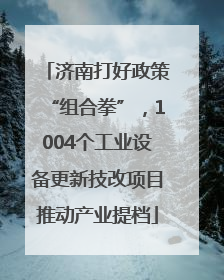 济南打好政策“组合拳”，1004个工业设备更新技改项目推动产业提档