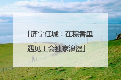 济宁任城：在粽香里遇见工会独家浪漫