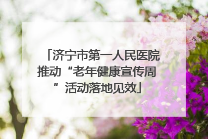 济宁市第一人民医院推动“老年健康宣传周”活动落地见效