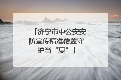 济宁市中公安安防宣传精准覆盖守护当“夏”