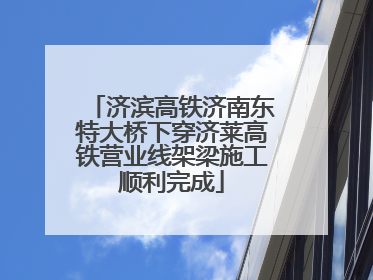济滨高铁济南东特大桥下穿济莱高铁营业线架梁施工顺利完成