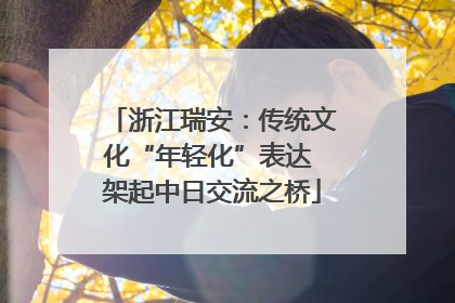浙江瑞安：传统文化“年轻化”表达 架起中日交流之桥