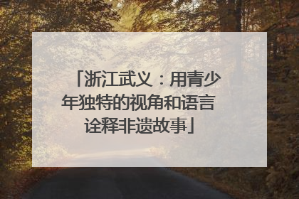 浙江武义：用青少年独特的视角和语言诠释非遗故事