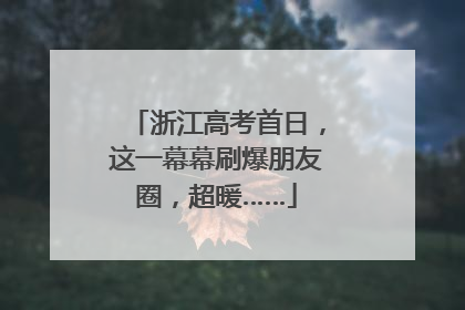 浙江高考首日，这一幕幕刷爆朋友圈，超暖……